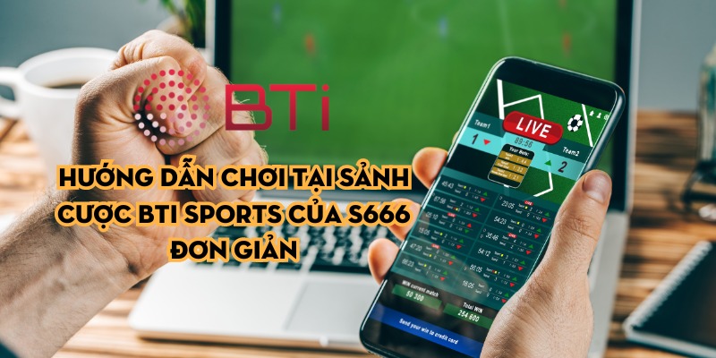 Hướng dẫn chơi tại sảnh cược BTi Sports của S666 đơn giản